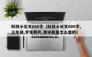 科技小论文600字（科技小论文600字,三年级,学生照片,滑冰鞋是怎么造的）