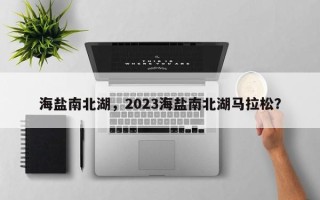 海盐南北湖，2023海盐南北湖马拉松？