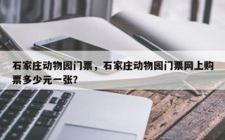 石家庄动物园门票，石家庄动物园门票网上购票多少元一张？