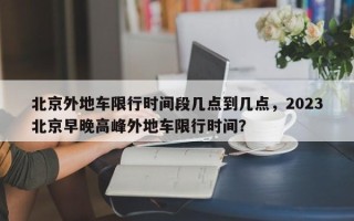 北京外地车限行时间段几点到几点，2023北京早晚高峰外地车限行时间？