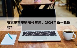 石家庄市车辆限号查询，2024年新一轮限号？