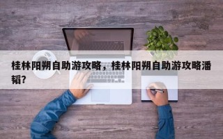 桂林阳朔自助游攻略，桂林阳朔自助游攻略潘韬？