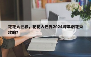 花花大世界，花花大世界2024跨年烟花秀攻略？