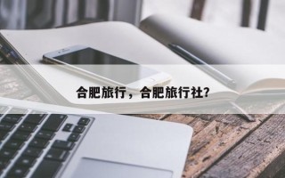 合肥旅行，合肥旅行社？