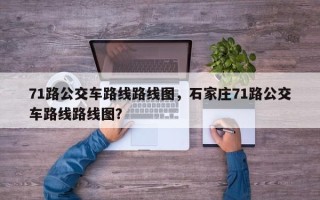 71路公交车路线路线图，石家庄71路公交车路线路线图？