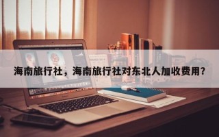 海南旅行社，海南旅行社对东北人加收费用？