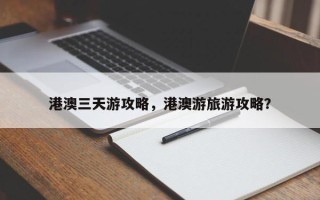 港澳三天游攻略，港澳游旅游攻略？