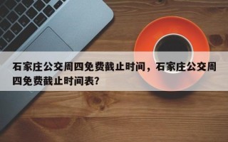 石家庄公交周四免费截止时间，石家庄公交周四免费截止时间表？