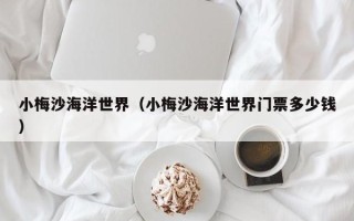 小梅沙海洋世界（小梅沙海洋世界门票多少钱）