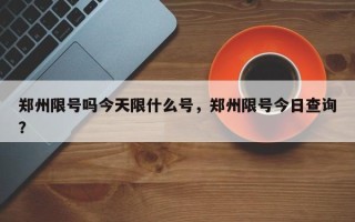 郑州限号吗今天限什么号，郑州限号今日查询？