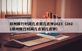 郑州限行时间几点到几点钟2023（2021郑州限行时间几点到几点钟）