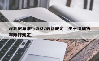 深圳货车限行2022最新规定（关于深圳货车限行规定）