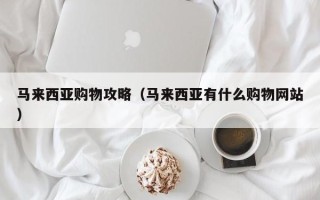 马来西亚购物攻略（马来西亚有什么购物网站）