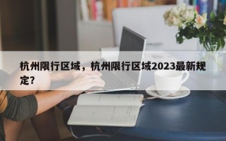 杭州限行区域，杭州限行区域2023最新规定？