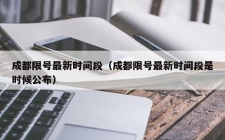 成都限号最新时间段（成都限号最新时间段是时候公布）