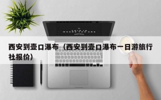 西安到壶口瀑布（西安到壶口瀑布一日游旅行社报价）