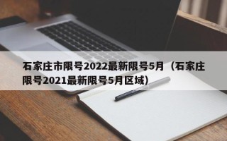 石家庄市限号2022最新限号5月（石家庄限号2021最新限号5月区域）