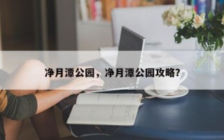 净月潭公园，净月潭公园攻略？