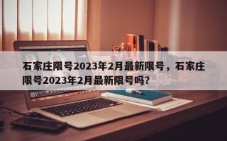 石家庄限号2023年2月最新限号，石家庄限号2023年2月最新限号吗？