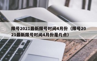 限号2021最新限号时间4月份（限号2021最新限号时间4月份是几点）