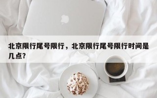 北京限行尾号限行，北京限行尾号限行时间是几点？