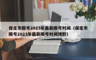 保定市限号2023年最新限号时间（保定市限号2023年最新限号时间博野）