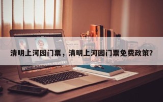 清明上河园门票，清明上河园门票免费政策？