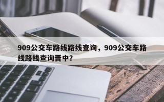 909公交车路线路线查询，909公交车路线路线查询晋中？