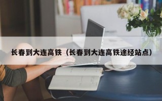 长春到大连高铁（长春到大连高铁途经站点）