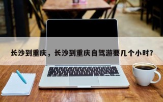 长沙到重庆，长沙到重庆自驾游要几个小时？