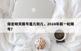 保定明天限号是几和几，2024年新一轮限号？