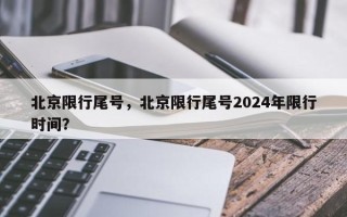 北京限行尾号，北京限行尾号2024年限行时间？