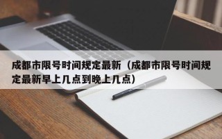 成都市限号时间规定最新（成都市限号时间规定最新早上几点到晚上几点）