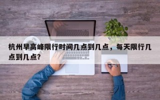 杭州早高峰限行时间几点到几点，每天限行几点到几点？