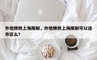 外地牌照上海限制，外地牌照上海限制可以进市区么？