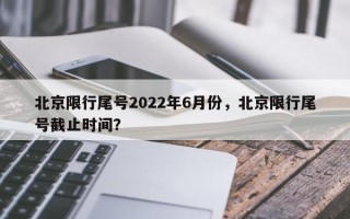 北京限行尾号2022年6月份，北京限行尾号截止时间？