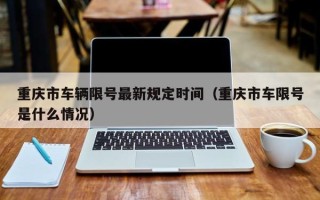 重庆市车辆限号最新规定时间（重庆市车限号是什么情况）