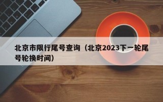 北京市限行尾号查询（北京2023下一轮尾号轮换时间）