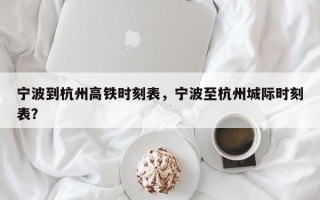 宁波到杭州高铁时刻表，宁波至杭州城际时刻表？