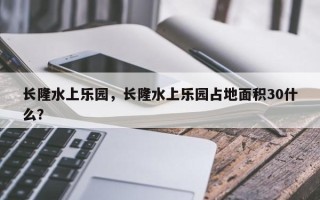 长隆水上乐园，长隆水上乐园占地面积30什么？