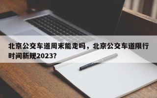 北京公交车道周末能走吗，北京公交车道限行时间新规2023？