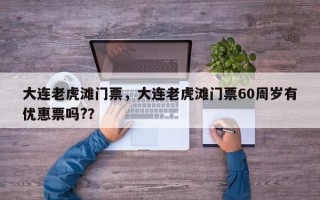 大连老虎滩门票，大连老虎滩门票60周岁有优惠票吗?？