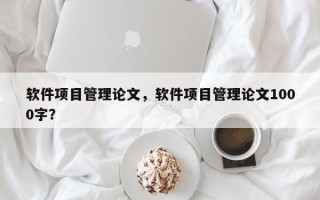 软件项目管理论文，软件项目管理论文1000字？