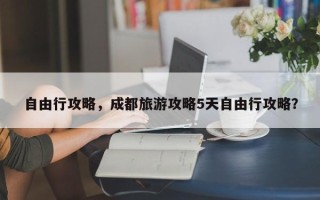 自由行攻略，成都旅游攻略5天自由行攻略？