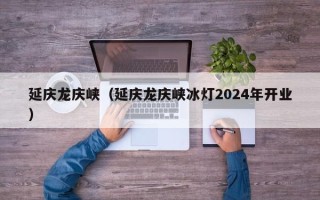 延庆龙庆峡（延庆龙庆峡冰灯2024年开业）