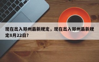 现在出入郑州最新规定，现在出入郑州最新规定8月22日？