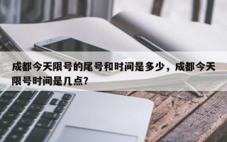 成都今天限号的尾号和时间是多少，成都今天限号时间是几点？