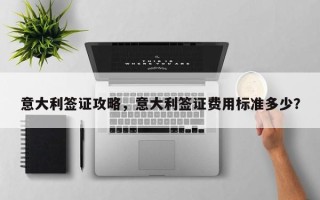 意大利签证攻略，意大利签证费用标准多少？