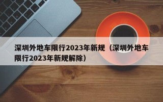 深圳外地车限行2023年新规（深圳外地车限行2023年新规解除）