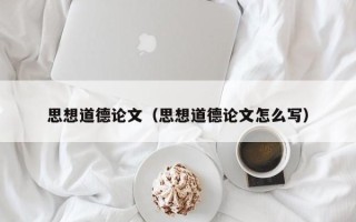 思想道德论文（思想道德论文怎么写）